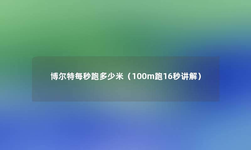 博尔特每秒跑多少米(100m跑16秒讲解) 博尔特每秒跑多少米(100m跑16秒讲解)