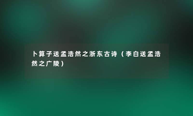 卜算子送孟浩然之浙东古诗(李白送孟浩然之广陵) 卜算子送孟浩然之浙东古诗(李白送孟浩然之广陵)