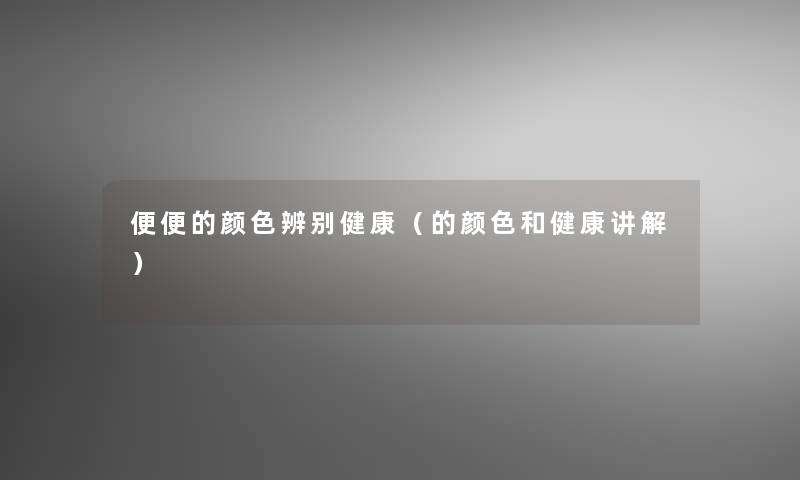 便便的颜色辨别健康（的颜色和健康讲解）