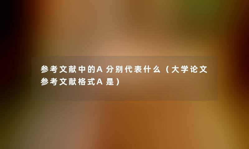 参考文献中的A分别代表什么（大学论文参考文献格式A是）