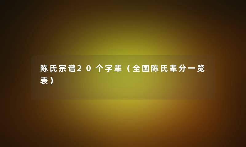 陈氏宗谱20个字辈(全国陈氏辈分一览表) 陈氏宗谱20个字辈(全国陈氏辈分一览表)