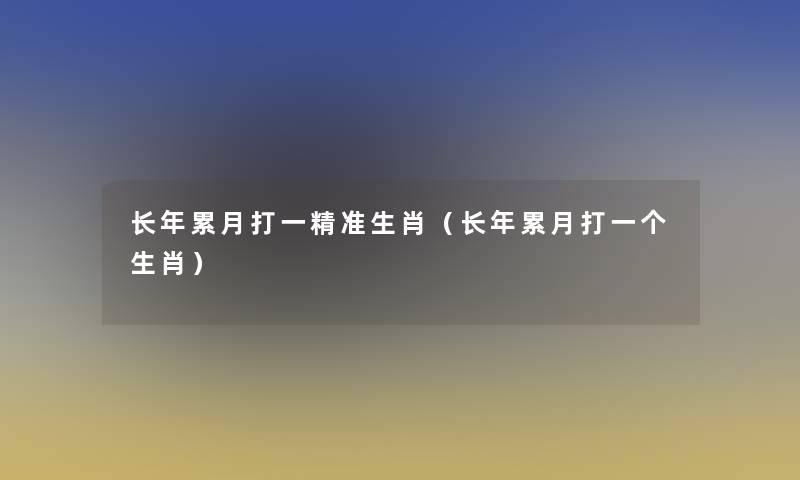 长年累月打一精准生肖(长年累月打一个生肖) 长年累月打一精准生肖(长年累月打一个生肖)