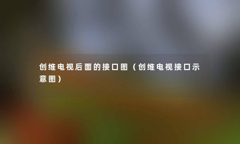 创维电视后面的接口图(创维电视接口示意图) 创维电视后面的接口图(创维电视接口示意图)