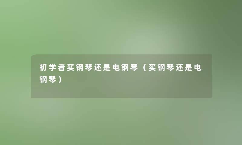 初学者买钢琴还是电钢琴（买钢琴还是电钢琴）