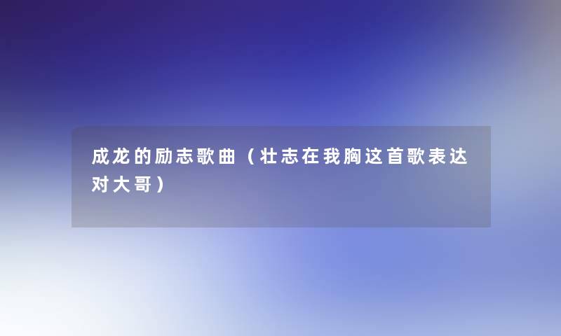 成龙的励志歌曲（壮志在我胸这首歌表达对大哥）