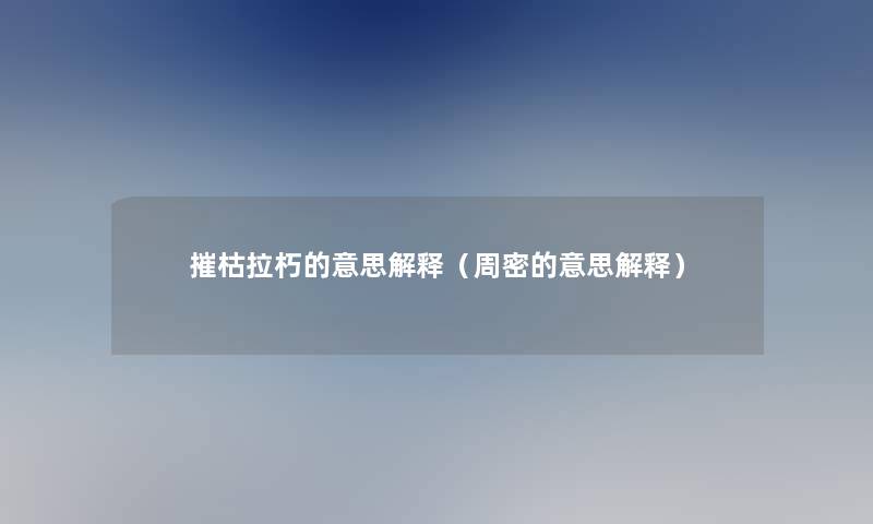 摧枯拉朽的意思解释(周密的意思解释) 摧枯拉朽的意思解释(周密的意思解释)