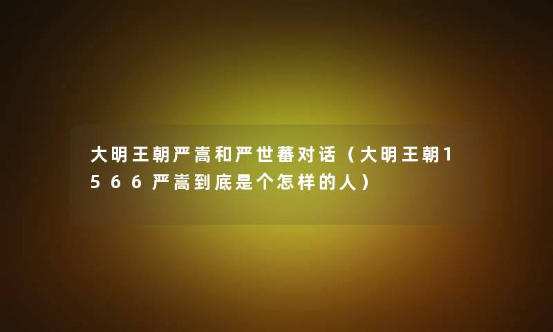 大明王朝严嵩和严世蕃对话（大明王朝1566严嵩到底是个怎样的人）