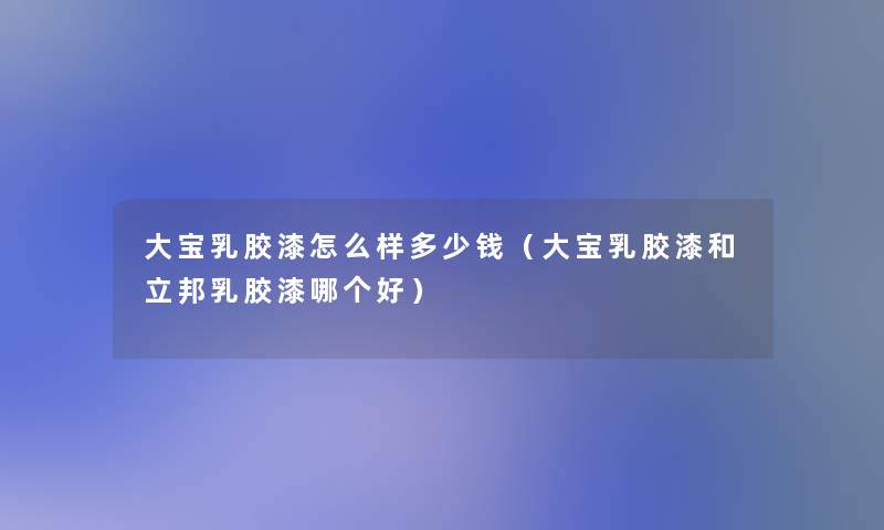 大宝乳胶漆怎么样多少钱(大宝乳胶漆和立邦乳胶漆哪个好) 大宝乳胶漆怎么样多少钱(大宝乳胶漆和立邦乳胶漆哪个好)