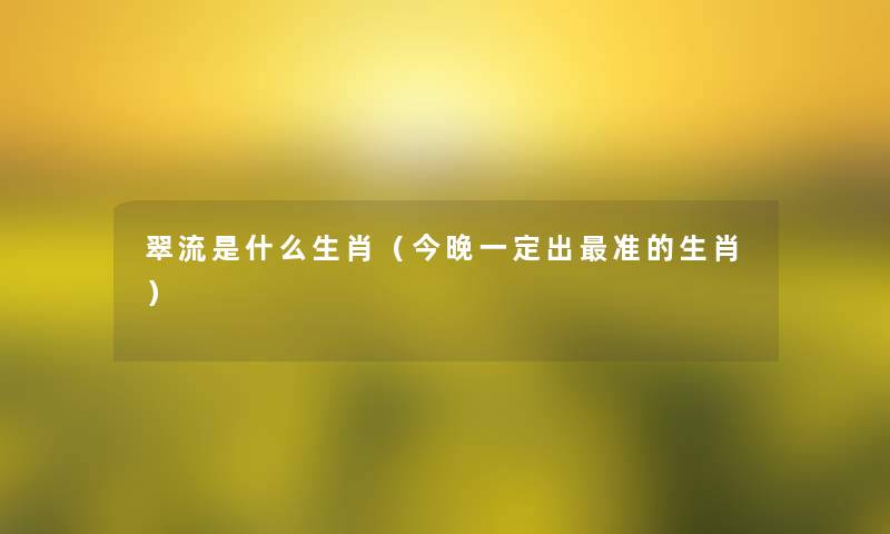 翠流是什么生肖（今晚一定出准的生肖）