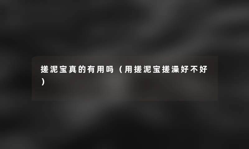 搓泥宝真的有用吗(用搓泥宝搓澡好不好) 搓泥宝真的有用吗(用搓泥宝搓澡好不好)