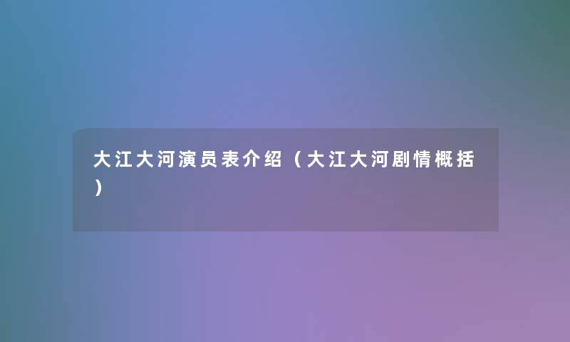 大江大河演员表介绍(大江大河剧情概括) 大江大河演员表介绍(大江大河剧情概括)