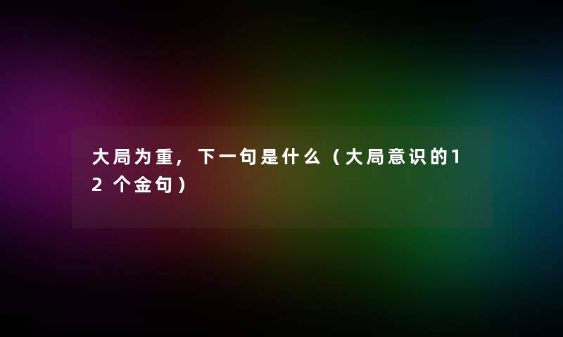 大局为重,下一句是什么（大局意识的12个金句）