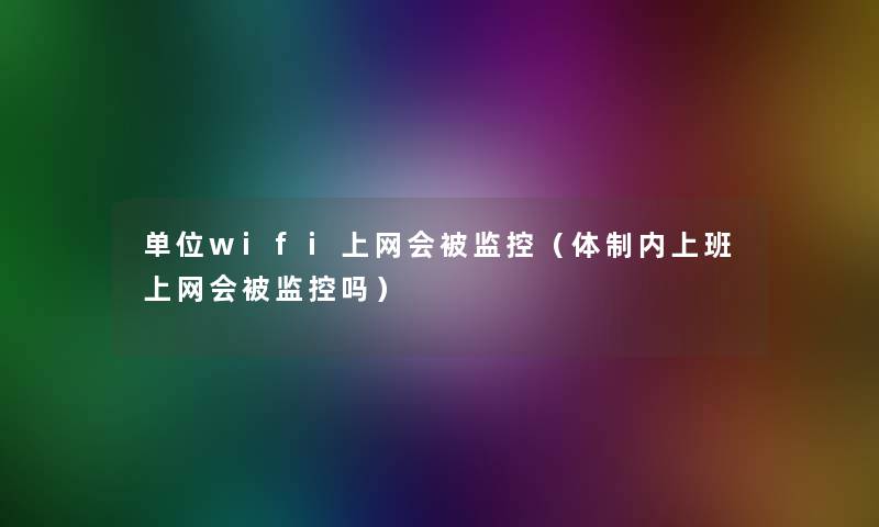 单位wifi上网会被监控(体制内上班上网会被监控吗) 单位wifi上网会被监控(体制内上班上网会被监控吗)