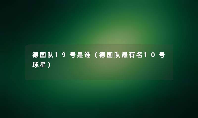 德国队19号是谁(德国队有名10号球星) 德国队19号是谁(德国队有名10号球星)