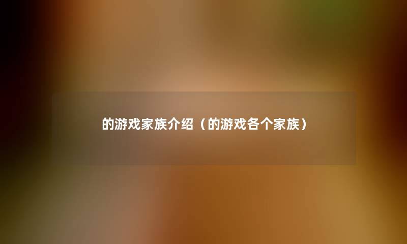 的游戏家族介绍(的游戏各个家族) 的游戏家族介绍(的游戏各个家族)