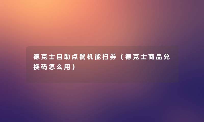 德克士自助点餐机能扫券(德克士商品兑换码怎么用) 德克士自助点餐机能扫券(德克士商品兑换码怎么用)