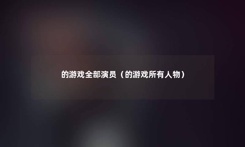 的游戏整理的演员(的游戏所有人物) 的游戏整理的演员(的游戏所有人物)