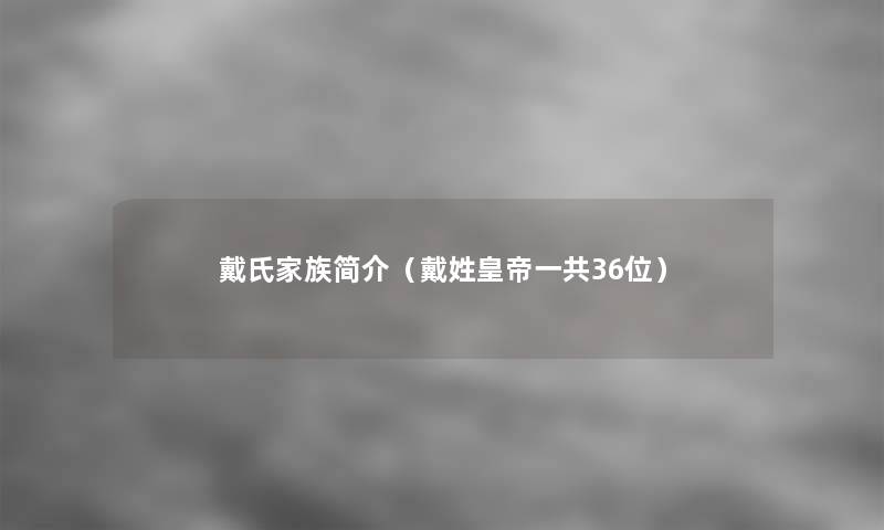 戴氏家族简介(戴姓皇帝一共36位) 戴氏家族简介(戴姓皇帝一共36位)