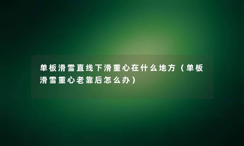 单板滑雪直线下滑重心在什么地方（单板滑雪重心老靠后怎么办）