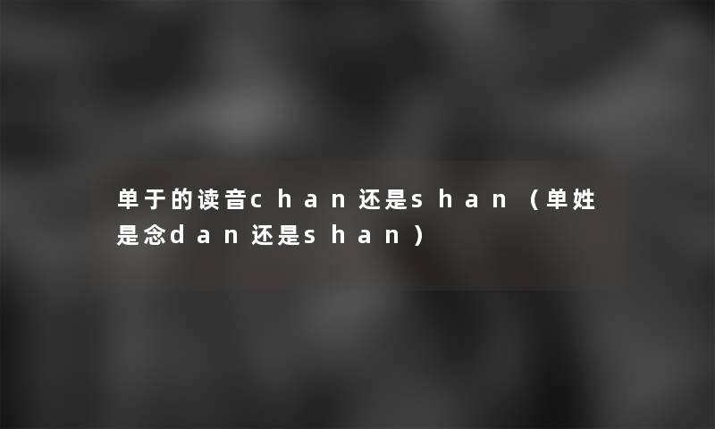 单于的读音chan还是shan(单姓是念dan还是shan) 单于的读音chan还是shan(单姓是念dan还是shan)