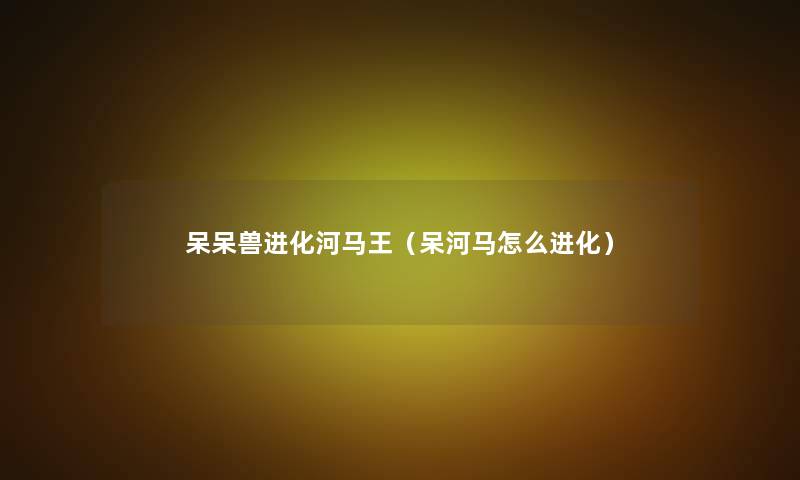 呆呆兽进化河马王（呆河马怎么进化）