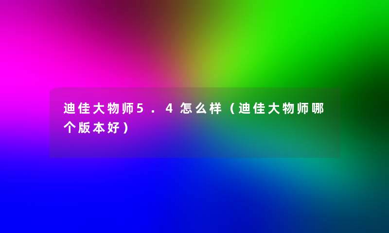 迪佳大物师5.4怎么样(迪佳大物师哪个版本好) 迪佳大物师5.4怎么样(迪佳大物师哪个版本好)