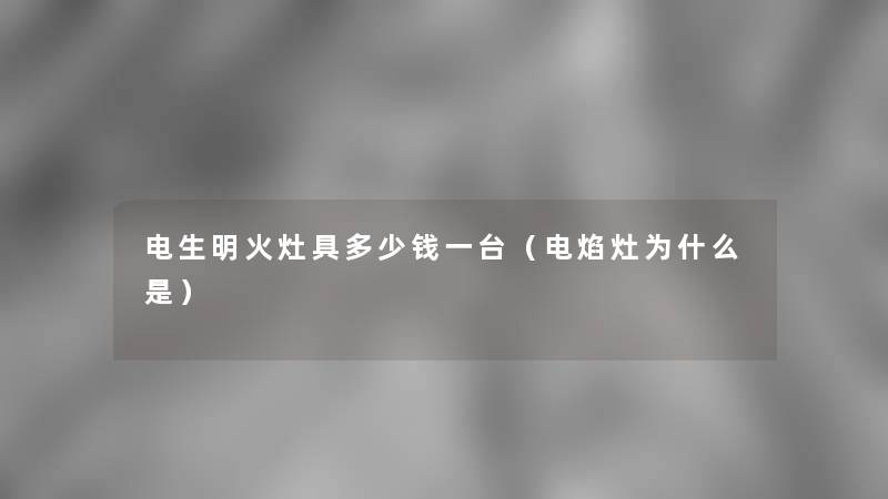电生明火灶具多少钱一台(电焰灶为什么是) 电生明火灶具多少钱一台(电焰灶为什么是)
