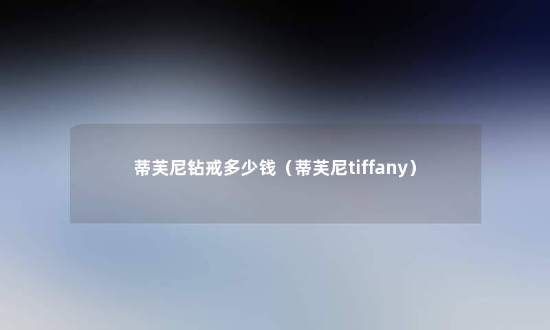 蒂芙尼钻戒多少钱(蒂芙尼tiffany) 蒂芙尼钻戒多少钱(蒂芙尼tiffany)