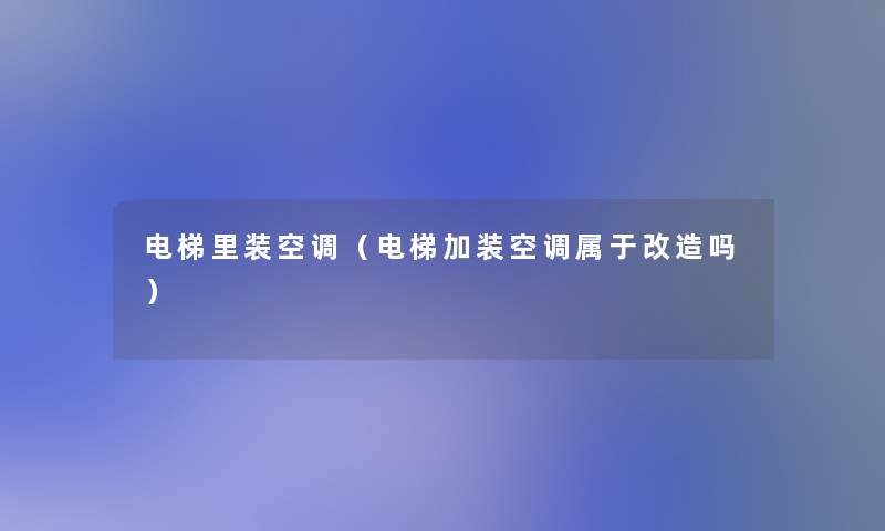 电梯里装空调(电梯加装空调属于改造吗) 电梯里装空调(电梯加装空调属于改造吗)