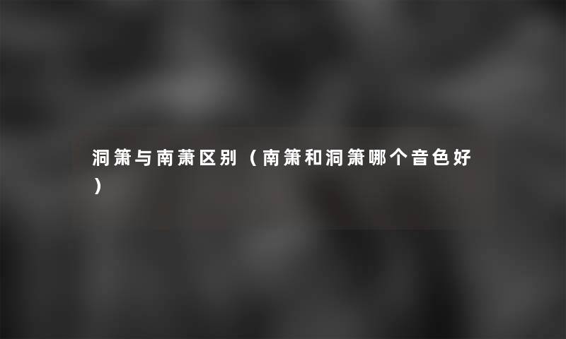 洞箫与南萧区别(南箫和洞箫哪个音色好) 洞箫与南萧区别(南箫和洞箫哪个音色好)