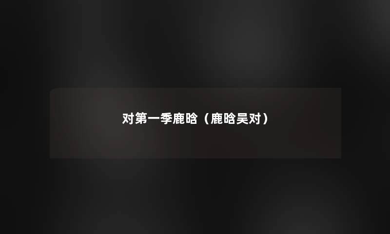 对第一季鹿晗(鹿晗吴对) 对第一季鹿晗(鹿晗吴对)