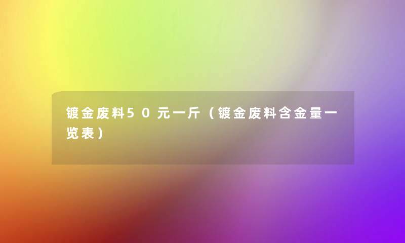 镀金废料50元一斤(镀金废料含金量一览表) 镀金废料50元一斤(镀金废料含金量一览表)