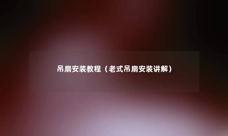 吊扇安装教程(老式吊扇安装讲解) 吊扇安装教程(老式吊扇安装讲解)