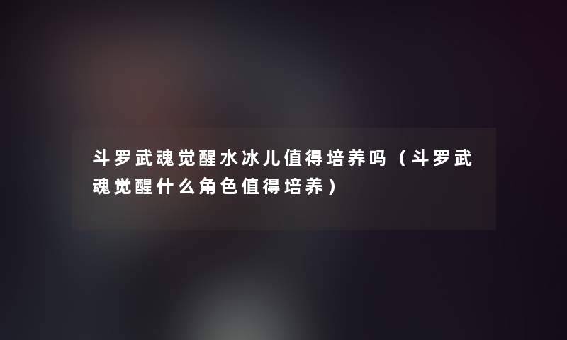 斗罗武魂觉醒水冰儿培养吗（斗罗武魂觉醒什么角色培养）