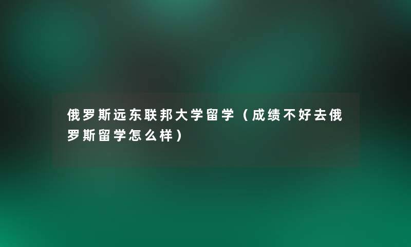 俄罗斯远东联邦大学留学(成绩不好去俄罗斯留学怎么样) 俄罗斯远东联邦大学留学(成绩不好去俄罗斯留学怎么样)