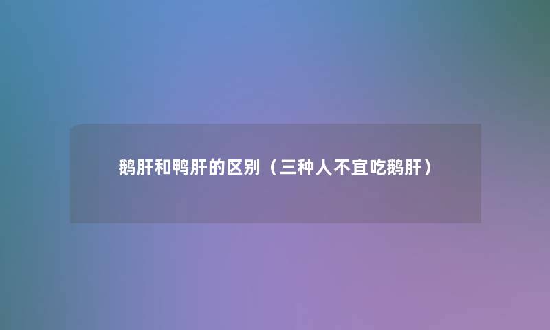 鹅肝和鸭肝的区别(三种人不宜吃鹅肝) 鹅肝和鸭肝的区别(三种人不宜吃鹅肝)