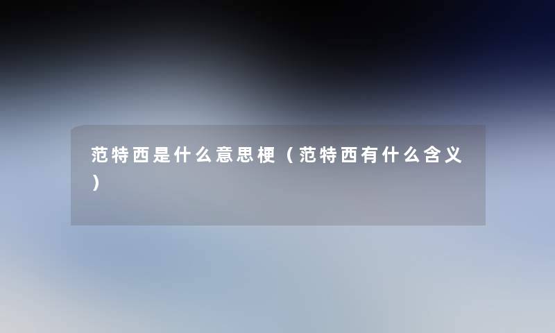 范特西是什么意思梗(范特西有什么含义) 范特西是什么意思梗(范特西有什么含义)