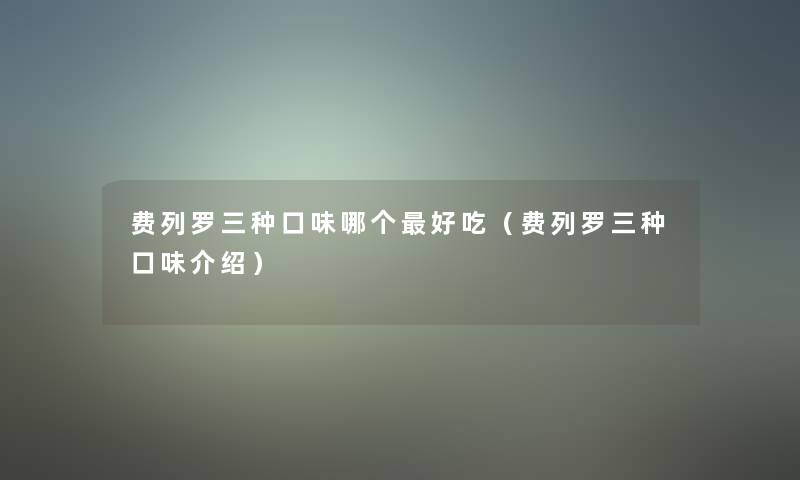 费列罗三种口味哪个好吃(费列罗三种口味介绍) 费列罗三种口味哪个好吃(费列罗三种口味介绍)
