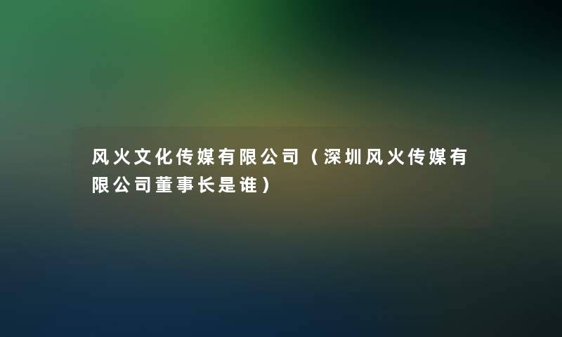 风火文化传媒有限公司(深圳风火传媒有限公司董事长想象中哈是谁) 风火文化传媒有限公司(深圳风火传媒有限公司董事长想象中哈是谁)