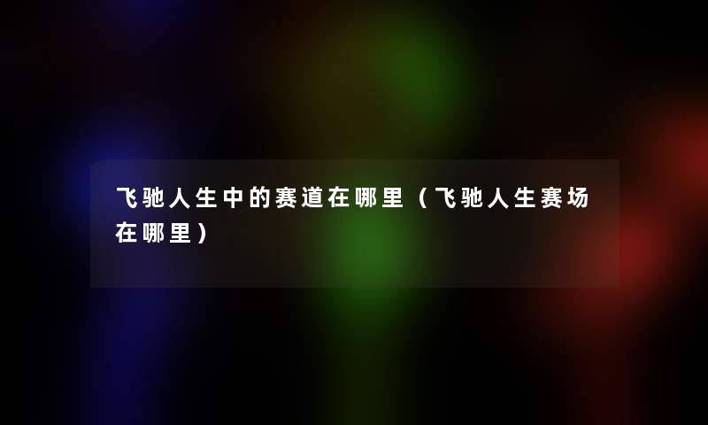 飞驰人生中的赛道在哪里(飞驰人生赛场在哪里) 飞驰人生中的赛道在哪里(飞驰人生赛场在哪里)