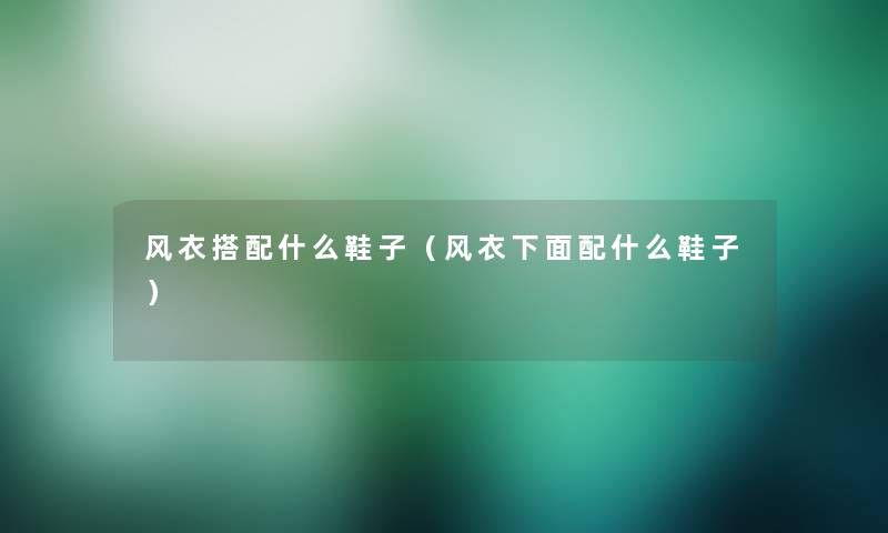 风衣搭配什么鞋子（风衣下面配什么鞋子）