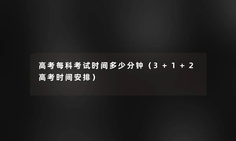 高考每科考试时间多少分钟(3+1+2高考时间安排) 高考每科考试时间多少分钟(3+1+2高考时间安排)