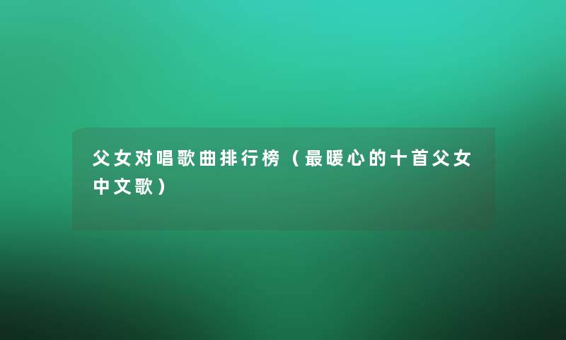 父女对唱歌曲整理榜(暖心的十首父女中文歌) 父女对唱歌曲整理榜(暖心的十首父女中文歌)