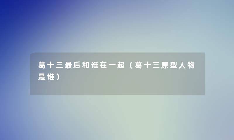 葛十三这里要说和谁在一起(葛十三原型人物是谁) 葛十三这里要说和谁在一起(葛十三原型人物是谁)