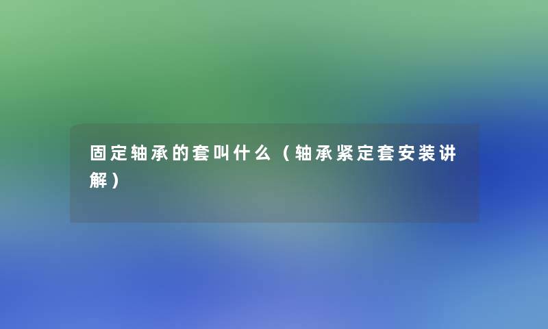 固定轴承的套叫什么(轴承紧定套安装讲解) 固定轴承的套叫什么(轴承紧定套安装讲解)