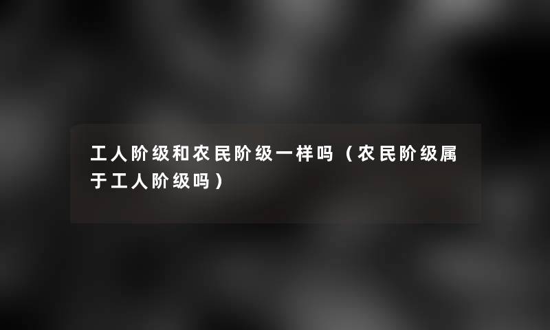 工人阶级和农民阶级一样吗(农民阶级属于工人阶级吗) 工人阶级和农民阶级一样吗(农民阶级属于工人阶级吗)