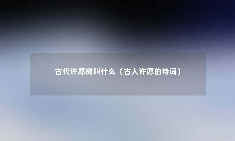 古代许愿树叫什么(古人许愿的诗词) 古代许愿树叫什么(古人许愿的诗词)
