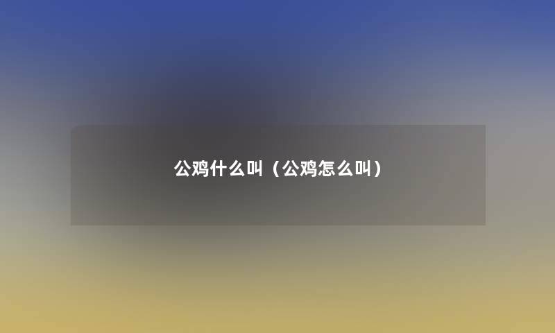 公鸡什么叫(公鸡怎么叫) 公鸡什么叫(公鸡怎么叫)