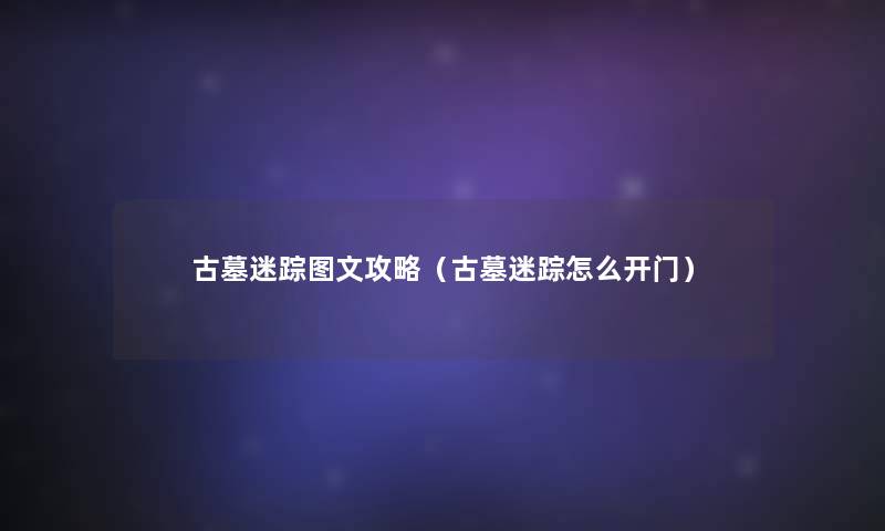 古墓迷踪讲解攻略(古墓迷踪怎么开门) 古墓迷踪讲解攻略(古墓迷踪怎么开门)