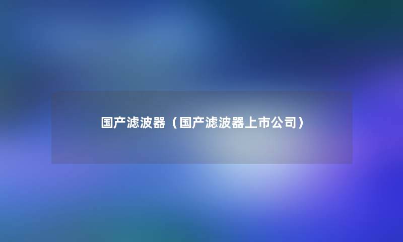 国产滤波器(国产滤波器上市公司) 国产滤波器(国产滤波器上市公司)
